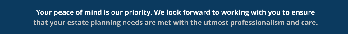 Your peace of mind is our priority. We look forward to working with you to ensure that your estate planning needs are met with the utmost professionalism and care.