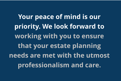 Your peace of mind is our priority. We look forward to working with you to ensure that your estate planning needs are met with the utmost professionalism and care.